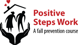 Logo: Two large hands holding an older man and woman figures with a roof over their heads.  Hearts are coming out of the chimney. The words say: Positive Steps Work: A fall prevention course
